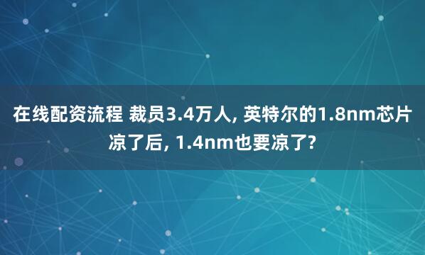 在线配资流程 裁员3.4万人, 英特尔的1.8nm芯片凉了后, 1.4nm也要凉了?