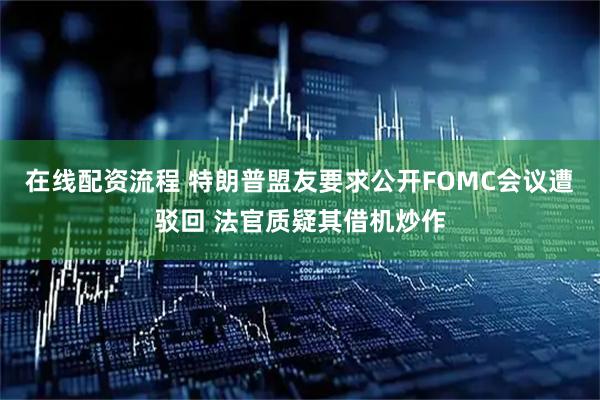 在线配资流程 特朗普盟友要求公开FOMC会议遭驳回 法官质疑其借机炒作