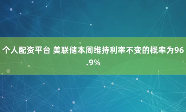 个人配资平台 美联储本周维持利率不变的概率为96.9%