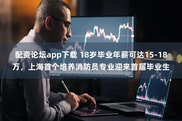 配资论坛app下载 18岁毕业年薪可达15-18万，上海首个培养消防员专业迎来首届毕业生