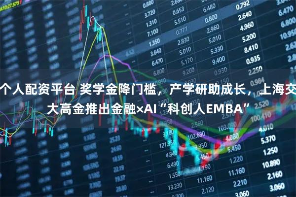 个人配资平台 奖学金降门槛，产学研助成长，上海交大高金推出金融×AI“科创人EMBA”