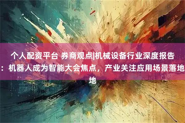 个人配资平台 券商观点|机械设备行业深度报告：机器人成为智能大会焦点，产业关注应用场景落地