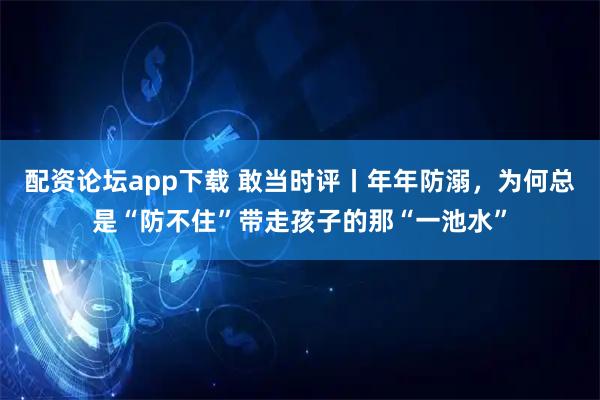 配资论坛app下载 敢当时评丨年年防溺，为何总是“防不住”带走孩子的那“一池水”