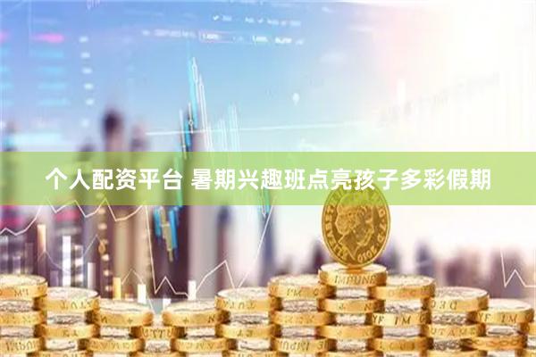 个人配资平台 暑期兴趣班点亮孩子多彩假期
