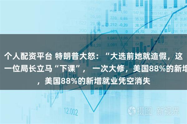 个人配资平台 特朗普大怒：“大选前她就造假，这是一场骗局”！一位局长立马“下课”， 一次大修，美国88%的新增就业凭空消失