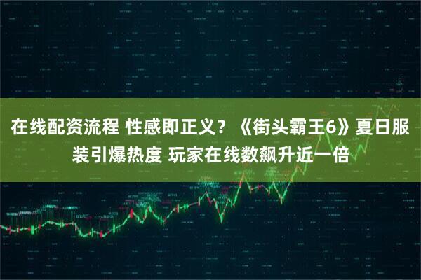 在线配资流程 性感即正义？《街头霸王6》夏日服装引爆热度 玩家在线数飙升近一倍