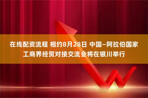 在线配资流程 相约8月28日 中国—阿拉伯国家工商界经贸对接交流会将在银川举行