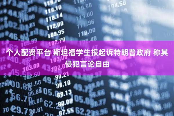 个人配资平台 斯坦福学生报起诉特朗普政府 称其侵犯言论自由