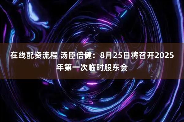 在线配资流程 汤臣倍健：8月25日将召开2025年第一次临时股东会