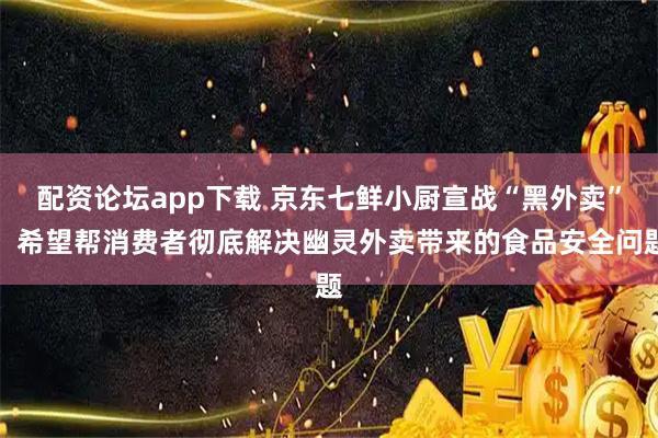 配资论坛app下载 京东七鲜小厨宣战“黑外卖”：希望帮消费者彻底解决幽灵外卖带来的食品安全问题