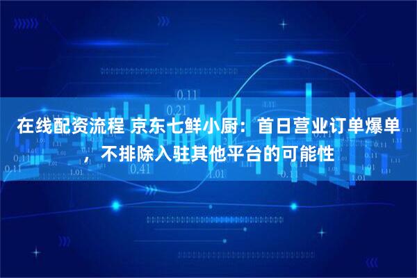 在线配资流程 京东七鲜小厨：首日营业订单爆单，不排除入驻其他平台的可能性