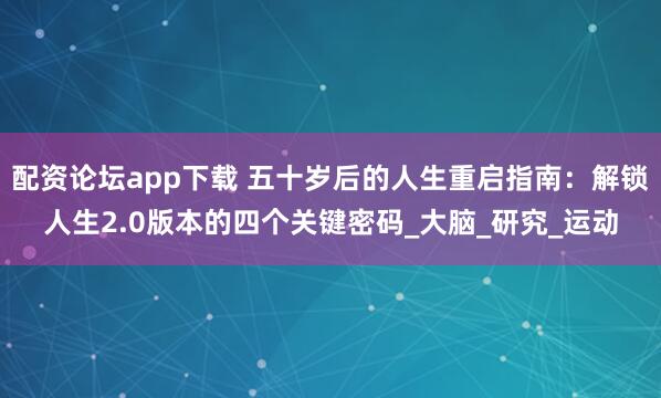 配资论坛app下载 五十岁后的人生重启指南：解锁人生2.0版本的四个关键密码_大脑_研究_运动