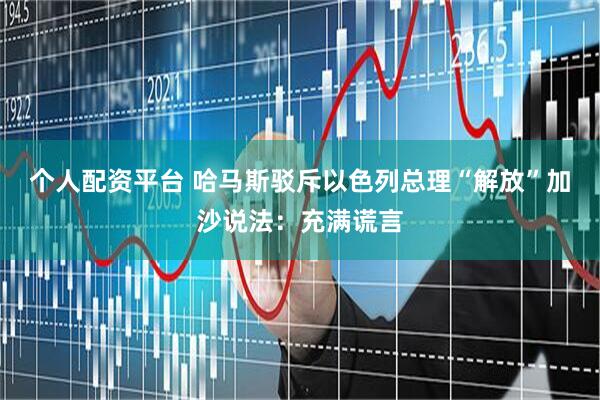 个人配资平台 哈马斯驳斥以色列总理“解放”加沙说法：充满谎言