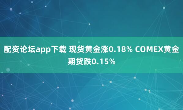 配资论坛app下载 现货黄金涨0.18% COMEX黄金期货跌0.15%