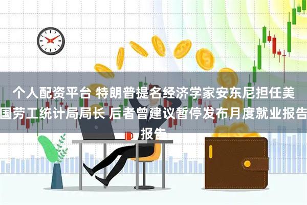 个人配资平台 特朗普提名经济学家安东尼担任美国劳工统计局局长 后者曾建议暂停发布月度就业报告
