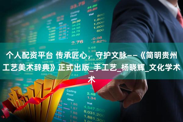 个人配资平台 传承匠心，守护文脉——《简明贵州工艺美术辞典》正式出版_手工艺_杨晓辉_文化学术