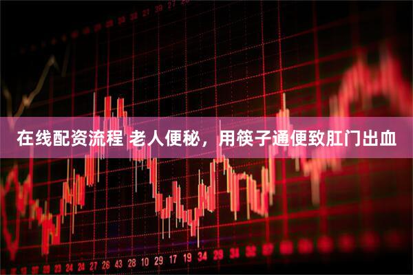 在线配资流程 老人便秘，用筷子通便致肛门出血