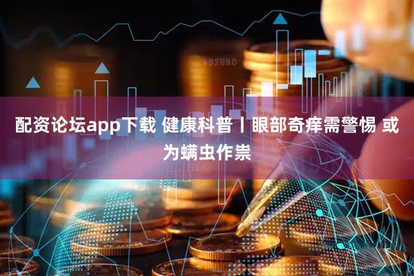 配资论坛app下载 健康科普丨眼部奇痒需警惕 或为螨虫作祟