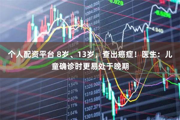 个人配资平台 8岁、13岁，查出癌症！医生：儿童确诊时更易处于晚期