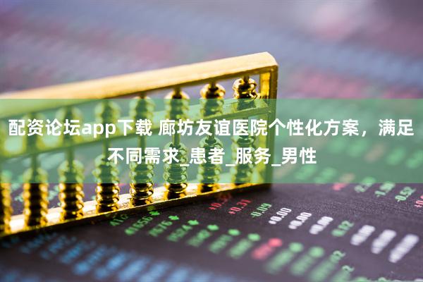 配资论坛app下载 廊坊友谊医院个性化方案，满足不同需求_患者_服务_男性