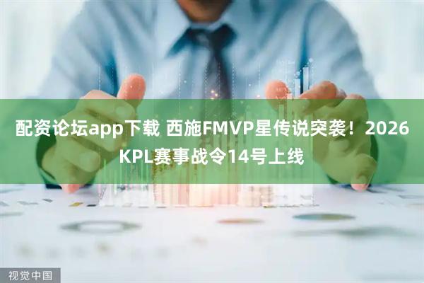 配资论坛app下载 西施FMVP星传说突袭！2026KPL赛事战令14号上线