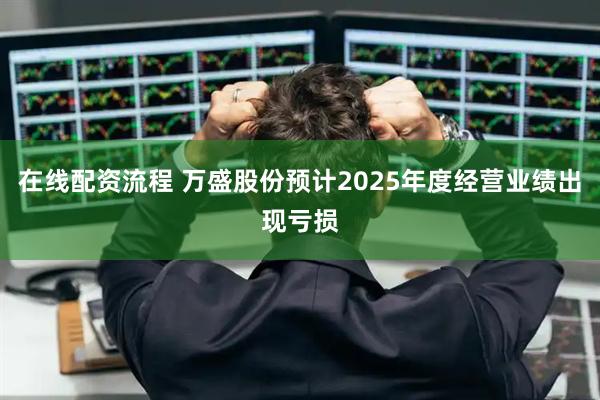 在线配资流程 万盛股份预计2025年度经营业绩出现亏损