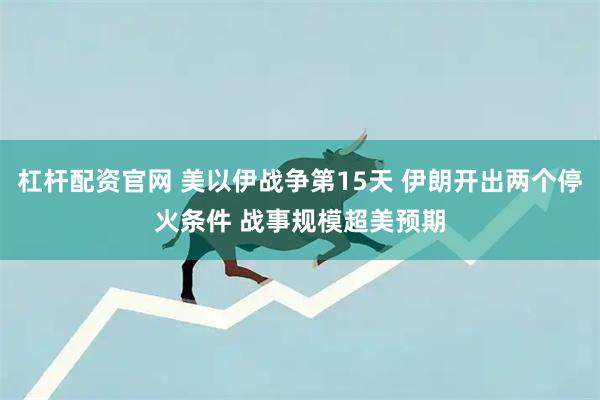杠杆配资官网 美以伊战争第15天 伊朗开出两个停火条件 战事规模超美预期